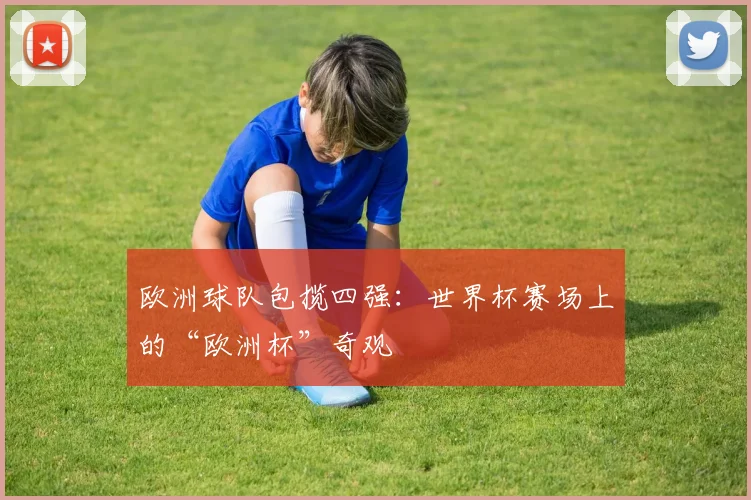 欧洲球队包揽四强：世界杯赛场上的“欧洲杯”奇观
