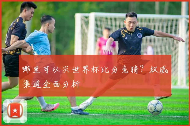 哪里可以买世界杯比分竞猜？权威渠道全面分析