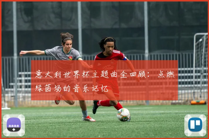 意大利世界杯主题曲全回顾：点燃绿茵场的音乐记忆