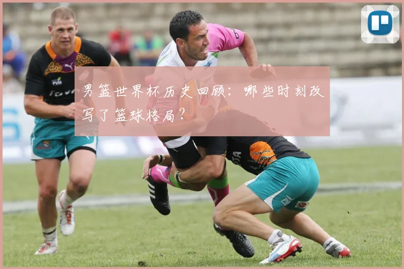 男篮世界杯历史回顾：哪些时刻改写了篮球格局？