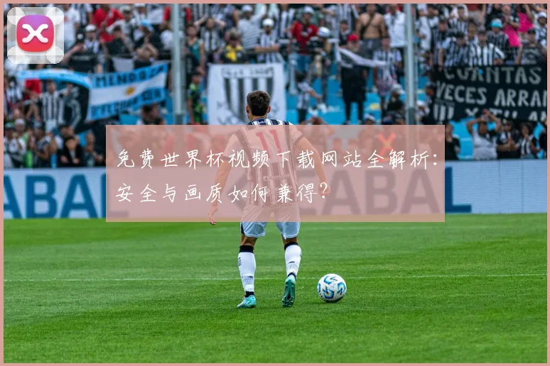 免费世界杯视频下载网站全解析：安全与画质如何兼得？