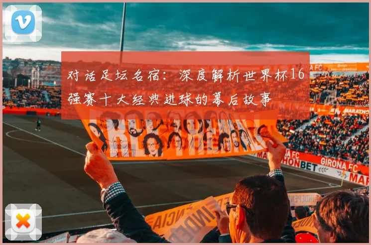 对话足坛名宿：深度解析世界杯16强赛十大经典进球的幕后故事
