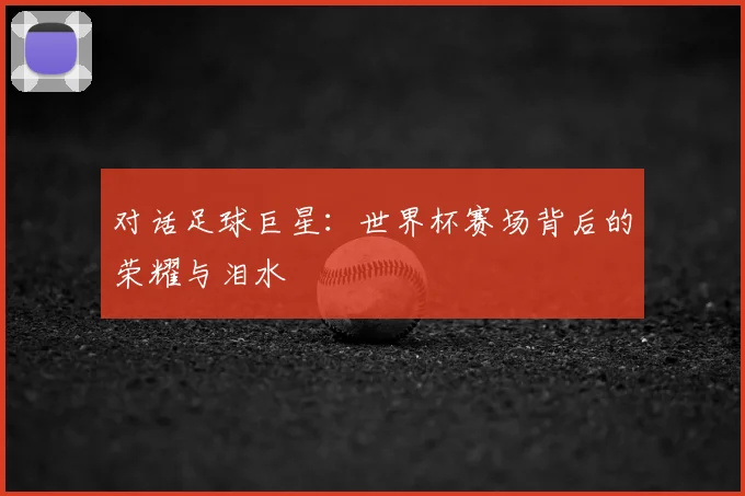 对话足球巨星：世界杯赛场背后的荣耀与泪水
