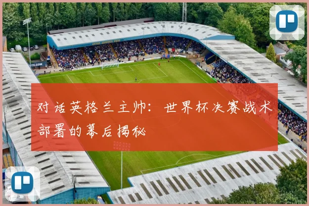 对话英格兰主帅:世界杯决赛战术部署的幕后揭秘