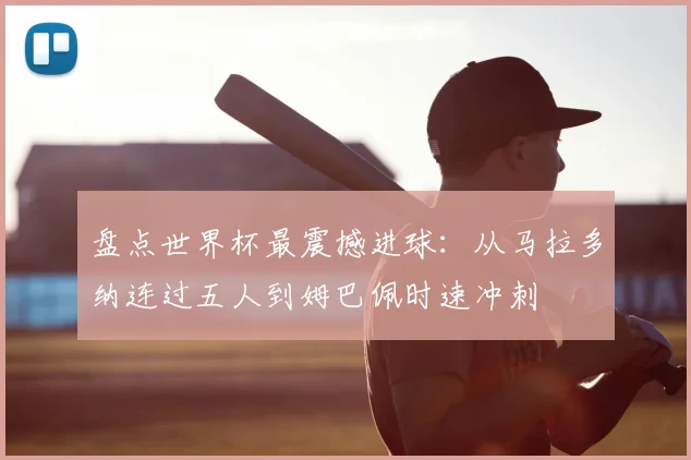 盘点世界杯最震撼进球:从马拉多纳连过五人到姆巴佩时速冲刺