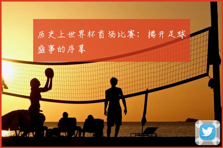 历史上世界杯首场比赛：揭开足球盛事的序幕
