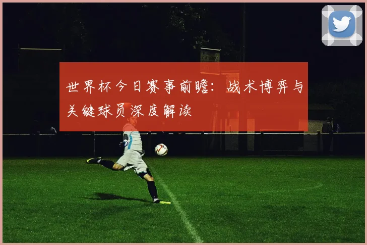 世界杯今日赛事前瞻：战术博弈与关键球员深度解读