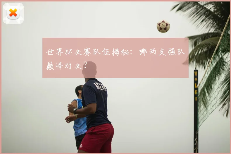 世界杯决赛队伍揭秘：哪两支强队巅峰对决？