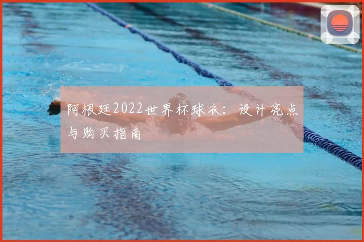 阿根廷2022世界杯球衣：设计亮点与购买指南