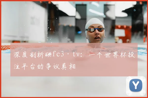 深度剖析碘fc3·tv：一个世界杯投注平台的争议真相
