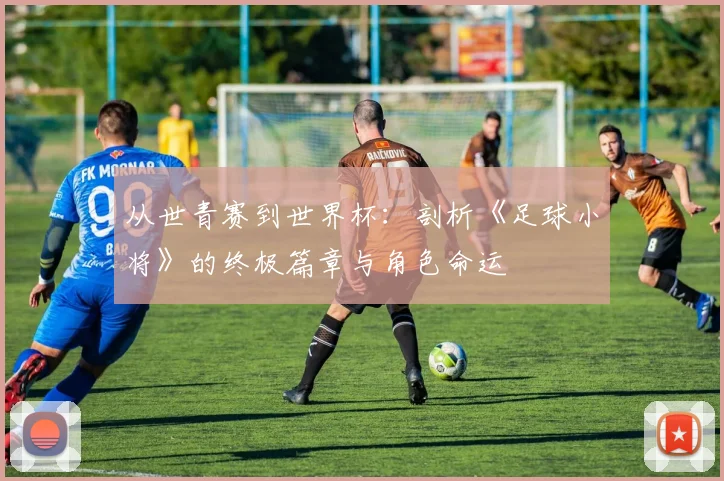 从世青赛到世界杯：剖析《足球小将》的终极篇章与角色命运