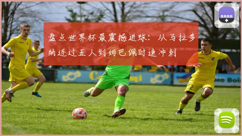 盘点世界杯最震撼进球:从马拉多纳连过五人到姆巴佩时速冲刺