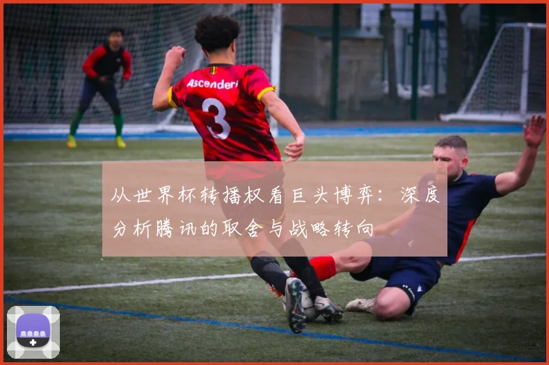 从世界杯转播权看巨头博弈：深度分析腾讯的取舍与战略转向