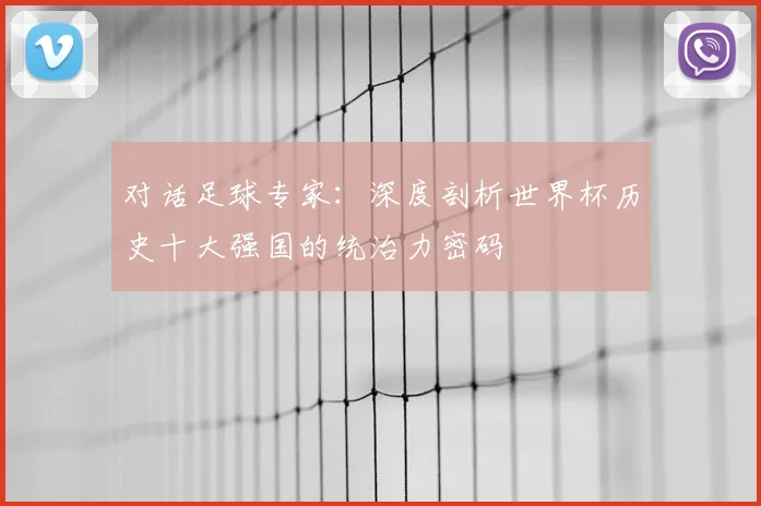 对话足球专家：深度剖析世界杯历史十大强国的统治力密码