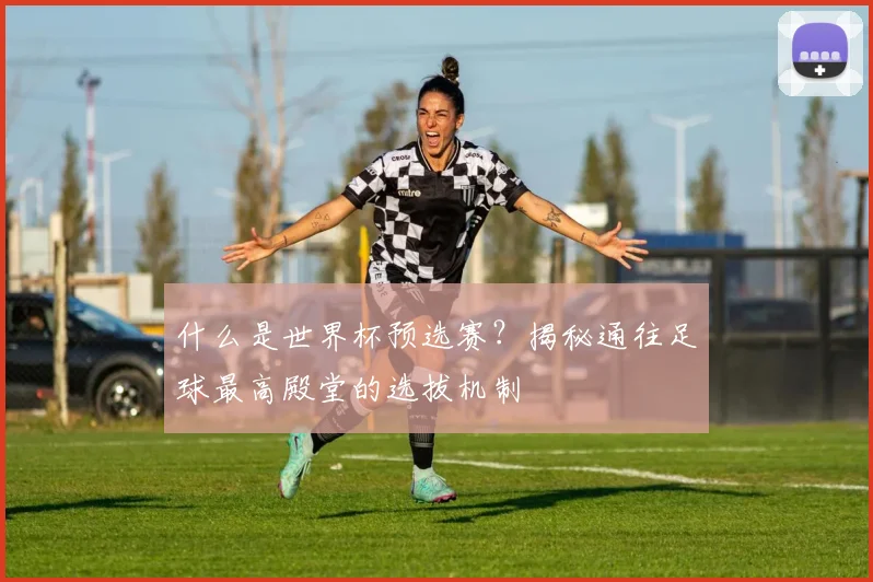 什么是世界杯预选赛？揭秘通往足球最高殿堂的选拔机制