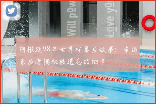 阿根廷98年世界杯幕后故事：专访亲历者揭秘被遗忘的细节