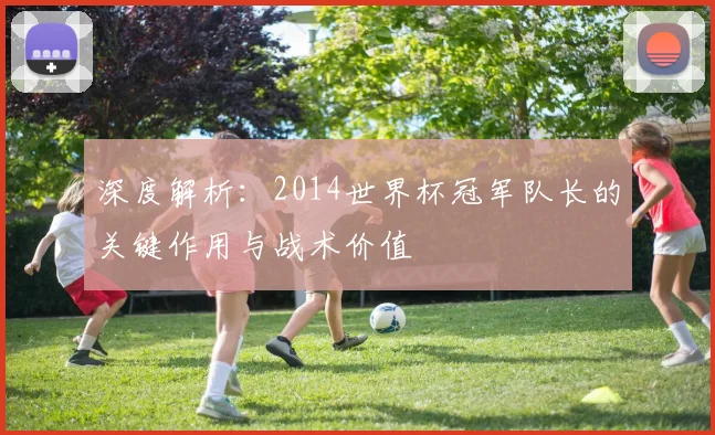 深度解析:2014世界杯冠军队长的关键作用与战术价值