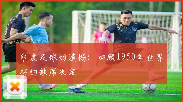 印度足球的遗憾:回顾1950年世界杯的缺席决定