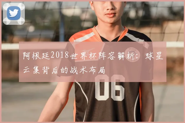 阿根廷2018世界杯阵容解析：球星云集背后的战术布局