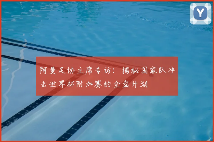 阿曼足协主席专访：揭秘国家队冲击世界杯附加赛的全盘计划