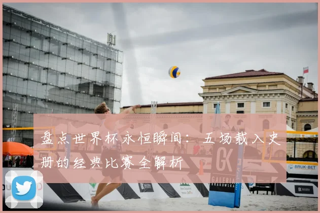 盘点世界杯永恒瞬间：五场载入史册的经典比赛全解析