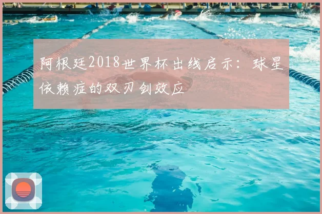阿根廷2018世界杯出线启示：球星依赖症的双刃剑效应