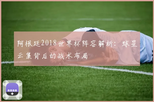 阿根廷2018世界杯阵容解析：球星云集背后的战术布局