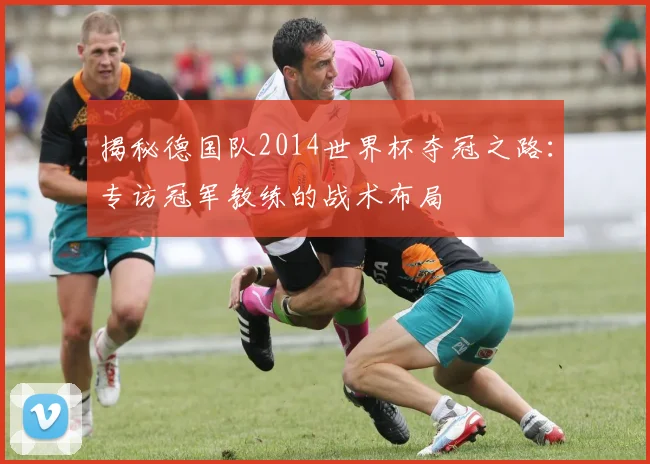 揭秘德国队2014世界杯夺冠之路:专访冠军教练的战术布局