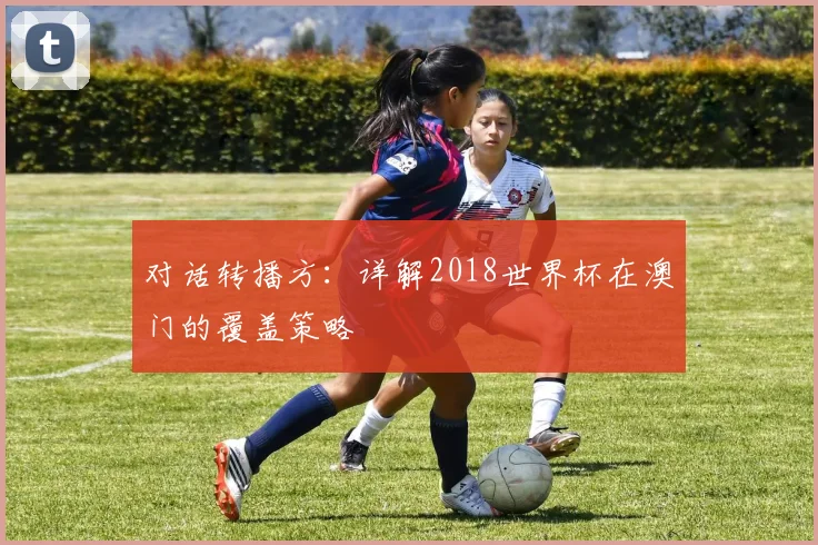 对话转播方：详解2018世界杯在澳门的覆盖策略