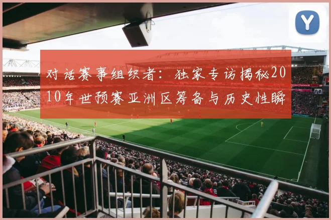 对话赛事组织者：独家专访揭秘2010年世预赛亚洲区筹备与历史性瞬间