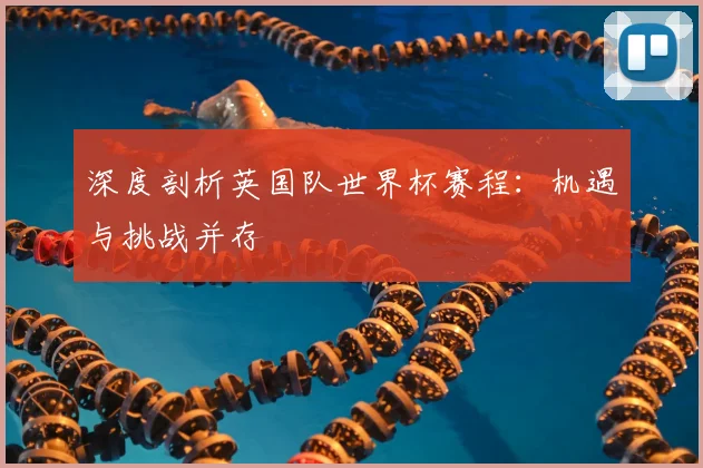 深度剖析英国队世界杯赛程：机遇与挑战并存