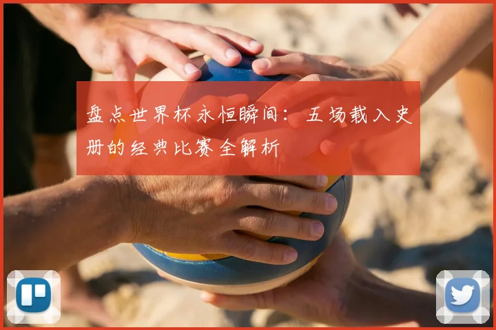 盘点世界杯永恒瞬间：五场载入史册的经典比赛全解析