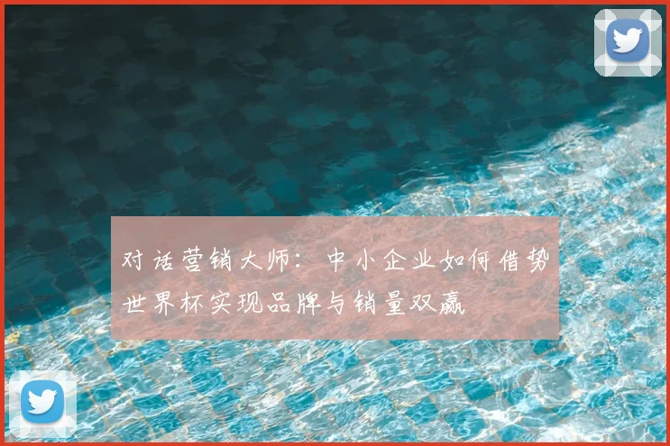 对话营销大师：中小企业如何借势世界杯实现品牌与销量双赢