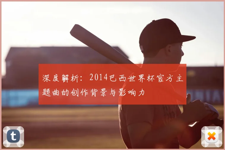 深度解析:2014巴西世界杯官方主题曲的创作背景与影响力