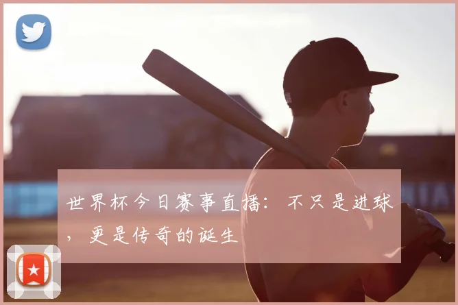 世界杯今日赛事直播:不只是进球,更是传奇的诞生
