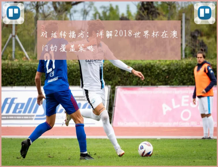 对话转播方：详解2018世界杯在澳门的覆盖策略