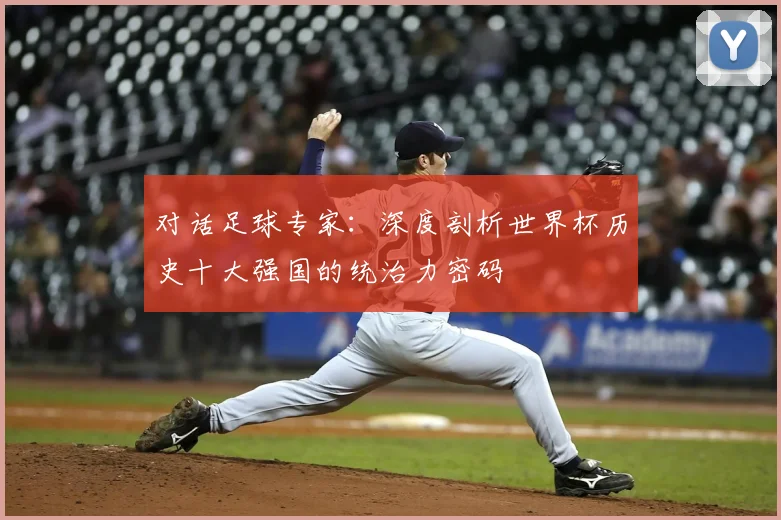 对话足球专家：深度剖析世界杯历史十大强国的统治力密码