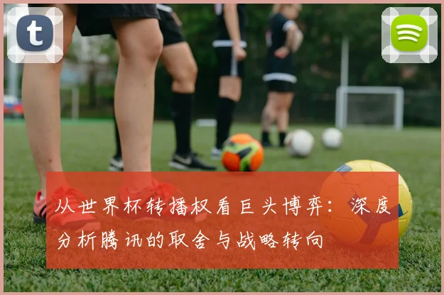 从世界杯转播权看巨头博弈：深度分析腾讯的取舍与战略转向